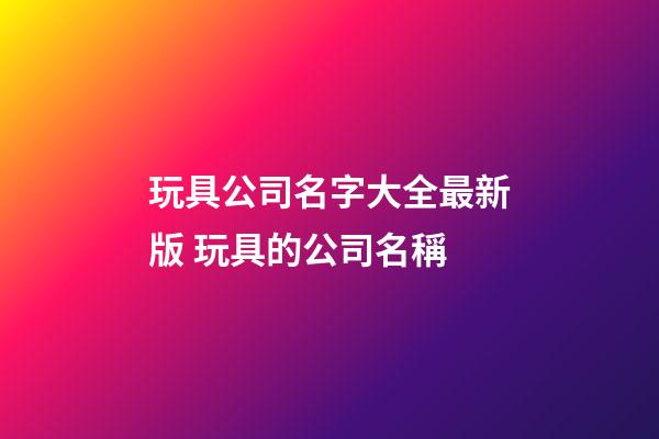 玩具公司名字大全最新版 玩具的公司名稱-第1張-公司起名-玄機派